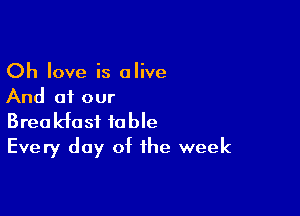 Oh love is alive
And of our

Breakfast fable
Every day of the week