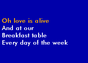 Oh love is alive
And of our

Breakfast fable
Every day of the week