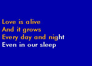 Love is alive
And it grows

Every day and night
Even in our sleep