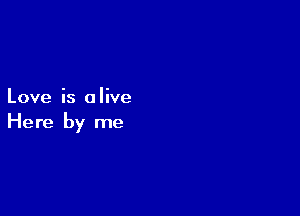 Love is a live

Here by me