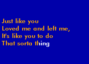 Just like you
Loved me and left me,

Ifs like you to do
That sorta thing
