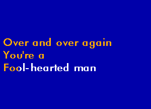 Over and over again

You're a
FooI-hearted man