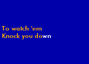 To watch 'em

Knock you down