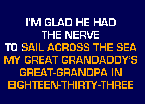 I'M GLAD HE HAD
THE NERVE
T0 SAIL ACROSS THE SEA
MY GREAT GRANDADDY'S
GREAT-GRANDPA IN
ElGHTEEN-THIRTY-THREE