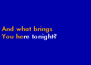And what brings

You here tonig hi?