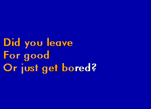 Did you leave

For good
Or iust get bored?