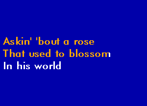 Askin' 'bout a rose

Thai used to blossom
In his world