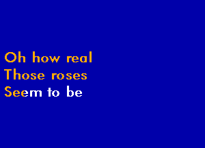 Oh how real

Those roses
Seem to be