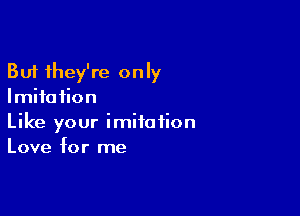 But they're only
Imitation

Like your imitation
Love for me
