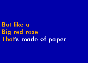 But like a

Big red rose
That's made of paper