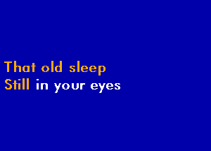 That old sleep

Still in your eyes