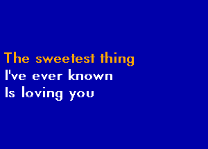 The sweetest thing

I've ever known
Is loving you