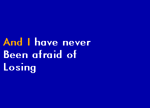 And I have never

Been afraid of
Losing