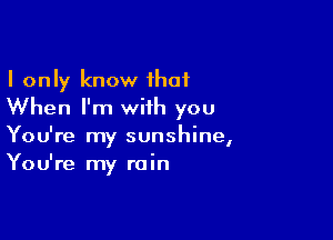 I only know that
When I'm with you

You're m sunshine
I
You're my rain