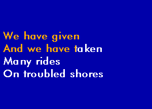 We have given
And we have to ken

Ma ny rides
On troubled shores