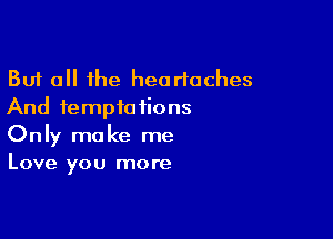 But all the heartaches
And temptations

Only make me
Love you more