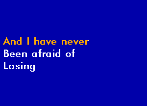 And I have never

Been afraid of
Losing