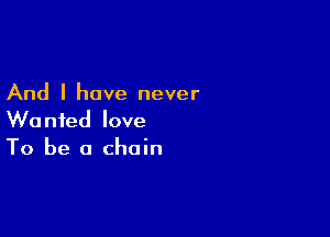 And I have never

Wanted love
To be a chain