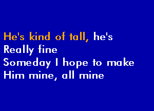 He's kind of 10, he's
Really fine

Someday I hope to make
Him mine, all mine