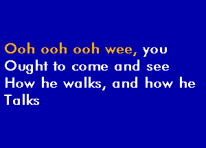 Ooh ooh ooh wee, you
Ought to come and see

How he walks, and how he
Talks