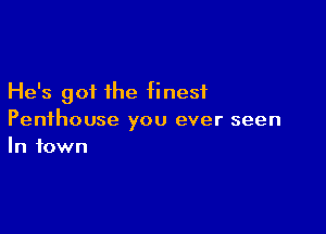 He's got the finest

Penthouse you ever seen
In town