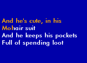And he's cute, in his
Mo hair suit

And he keeps his pockets
Full of spending loot