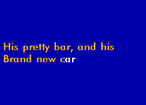 His preHy bar, and his

Brand new car