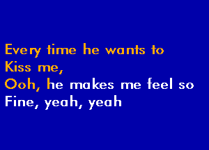 Every time he wants to
Kiss me,

Ooh, he makes me feel so
Fine, yeah, yeah