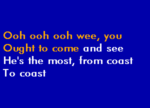 Ooh ooh ooh wee, you
Ought to come and see

He's the most, from coast
To coast