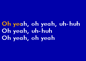 Oh yeah, oh yeah, uh-huh

Oh yeah, uh-huh
Oh yeah, oh yeah