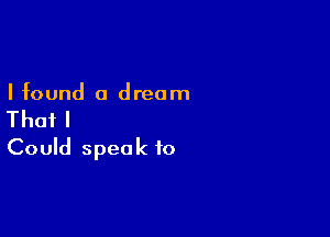 Ifound a dream

Thafl
Could speak to