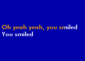 Oh yeah yeah, you smiled

You smiled