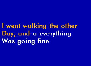 I went walking the other

Day, ond-o everything
Was going fine