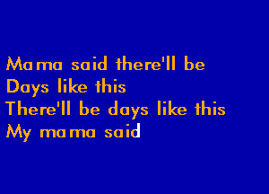 Ma mo said there' be
Days like this

There'll be days like this

My ma ma said