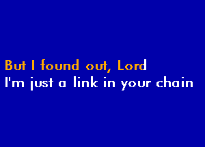 But I found out, Lord

I'm just a link in your chain