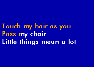 Touch my hair as you

Pass my chair
Liiile things mean a lot
