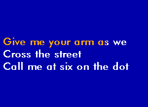 Give me your arm as we

Cross the street
Call me at six on the dot