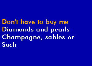 Don't have 10 buy me
Dia monds and pearls

Champagne, so bles or

Such