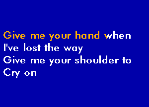 Give me your hand when
I've lost ihe way

Give me your shoulder to
Cry on