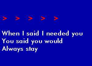 When I said I needed you
You said you would
Always stay