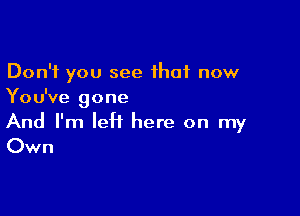 Don't you see that now
You've gone

And I'm left here on my
Own