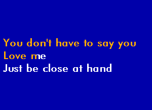 You don't have to say you

Love me
Just be close of hand