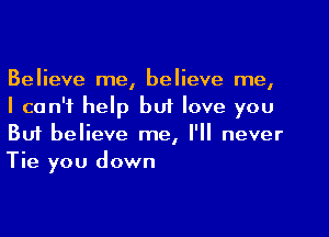 Believe me, believe me,
I can't help but love you
But believe me, I'll never
Tie you down