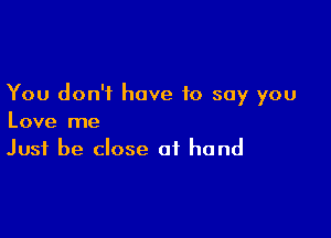 You don't have to say you

Love me
Just be close of hand