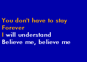 You don't have to stay
Forever

I will understand
Believe me, believe me