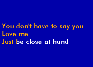 You don't have to say you

Love me
Just be close of hand