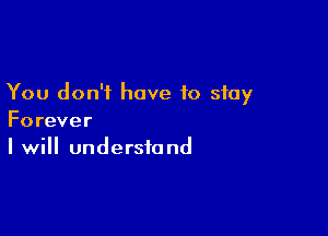 You don't have to stay

Forever
I will understand