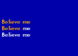 Believe me

Believe me
Believe me