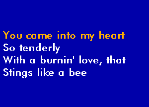 You come into my heart
So tenderly

With a burnin' love, that
Stings like a bee