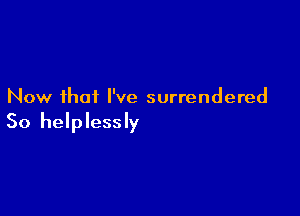 Now that I've surrendered

So helplessly